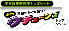 宇宙科学研究本部キッズサイト ボクら宇宙かがく大好き！ ウチューンズ