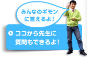 ココから先生に質問もできるよ！　みんなのギモンに答えるよ！