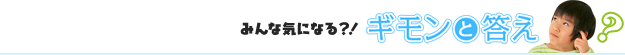 みんな気になる？！ギモンと答え