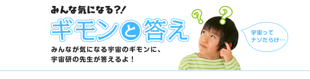 みんな気になる？！ギモンと答え　みんなが気になる宇宙のギモンに、宇宙研の先生が答えるよ！