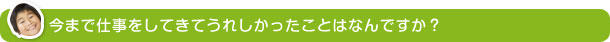 今まで仕事をしてきてうれしかったことはなんですか？ 