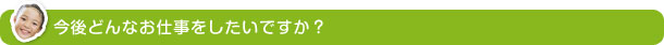 今後どんなお仕事をしたいですか？ 