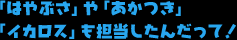 「はやぶさ」や「あかつき」「イカロス」も担当したんだって！