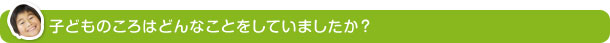 子どものころはどんなことをしていましたか？