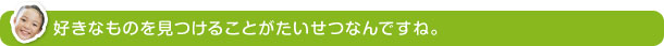 好きなものを見つけることがたいせつなんですね。