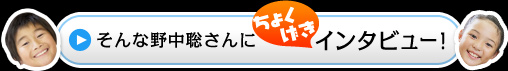 そんな野中聡さんにちょくげきインタビュー！