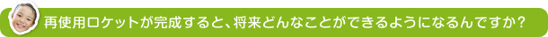 再使用ロケットが完成すると、将来どんなことができるようになるんですか？
