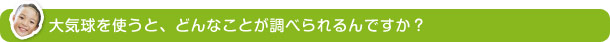 大気球を使うと、どんなことが調べられるんですか？