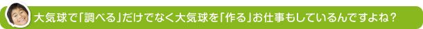 大気球で「調べる」だけでなく大気球を「作る」お仕事もしているんですよね？