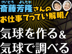 斎藤芳隆さんのお仕事てってい解明！ 気球を作る＆気球で調べる