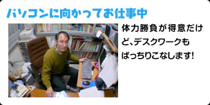 パソコンに向かってお仕事中 体力勝負が得意だけど、デスクワークも ばっちりこなします！