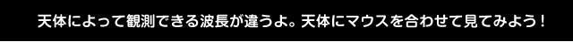 天体によって観測できる波長が違うよ。天体にマウスを合わせて見てみよう！