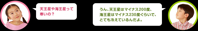 女の子：天王星や海王星って寒いの？　男の子：うん、天王星はマイナス200度、海王星はマイナス230度ぐらいで、とても冷えているんだ。