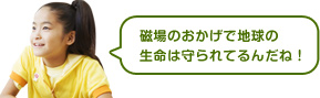 磁場のおかげで地球の 生命は守られてるんだね！