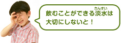 飲むことができる淡水は大切にしないと！