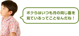 ボクらはいつも月の同じ面を見ているってことなんだね！