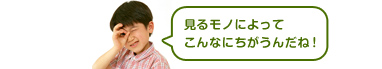 見るモノによってこんなにちがうんだね!