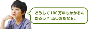 どうして100万年もかかるんだろう?ふしぎだなぁ。
