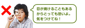 目が焼けることもあるからとっても恐いよ。気をつけてね!