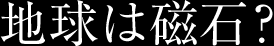地球は磁石？