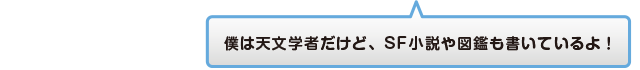 僕は天文学者だけど、SF小説や図鑑も書いているよ！