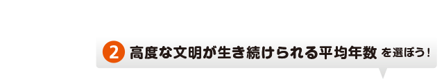 高度な文明が生き続けられる平均年数 を選ぼう！