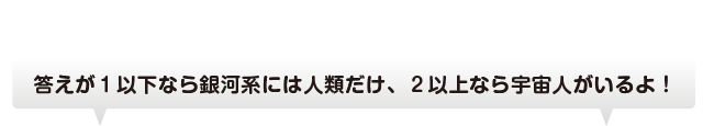 答えが１以下なら銀河系には人類だけ、２以上なら宇宙人がいるよ！