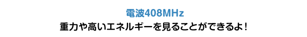 電波408MHz 重力や高いエネルギーを見ることができるよ！