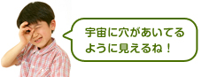 宇宙に穴があいてるように見えるね！