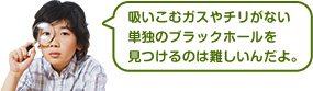 吸いこむガスがない単独のブラックホールを見つけるのは難しいんだよ。