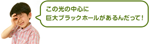 この光の中心に巨大ブラックホールがあるんだって！